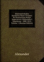 Diplomaticheskia Snoshenia Rossi I Frantsi: Po Doneseniam Poslov Imperatorov Aleksandra I Napoleona : 1808-1812, Volume 1 (Russian Edition)