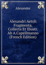 Alexandri Aetoli Fragmenta, Collecta Et Illustr. Ab A.Capellmanno (French Edition)