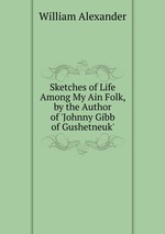 Sketches of Life Among My Ain Folk, by the Author of `Johnny Gibb of Gushetneuk`