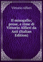 Il misogallo; prose, e rime di Vittorio Alfieri da Asti (Italian Edition)