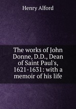 The works of John Donne, D.D., Dean of Saint Paul`s, 1621-1631: with a memoir of his life