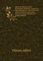 Opere Di Vittorio Alfieri Ristampate Nel Primo Centenorio Della Sua Morte .: Vita Di Vittorio Alfieri, Scritta Da Esso, Con Giornali, Annali, Testamenti (Italian Edition)