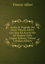 Scelta Di Tragedie Del Conte Vittorio Alfieri: Con Note Ed Accenti Per Gli Studiosi Della Lingua Italiana, Volume 1 (Italian Edition)