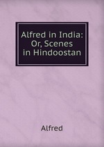 Alfred in India: Or, Scenes in Hindoostan