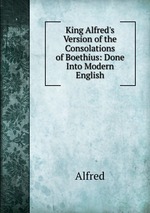 King Alfred`s Version of the Consolations of Boethius: Done Into Modern English