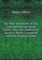 The New Testament of Our Lord and Saviour Jesus Christ, After the Authorized Version: Newly Compared with the Original Greek