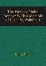 The Works of John Donne: With a Memoir of His Life, Volume 1