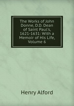 The Works of John Donne, D.D. Dean of Saint Paul`s, 1621-1631: With a Memoir of His Life, Volume 6