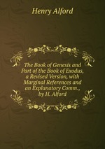 The Book of Genesis and Part of the Book of Exodus, a Revised Version, with Marginal References and an Explanatory Comm., by H. Alford