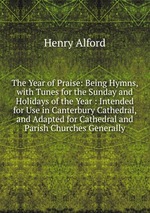 The Year of Praise: Being Hymns, with Tunes for the Sunday and Holidays of the Year : Intended for Use in Canterbury Cathedral, and Adapted for Cathedral and Parish Churches Generally