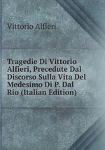 Tragedie Di Vittorio Alfieri, Precedute Dal Discorso Sulla Vita Del Medesimo Di P. Dal Rio (Italian Edition)