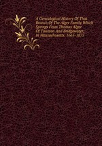 A Genealogical History Of That Branch Of The Alger Family Which Springs From Thomas Alger Of Taunton And Bridgewater, In Massachusetts. 1665-1875