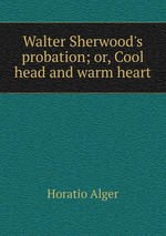 Walter Sherwood`s probation; or, Cool head and warm heart