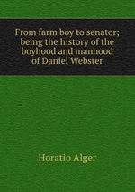 From farm boy to senator; being the history of the boyhood and manhood of Daniel Webster