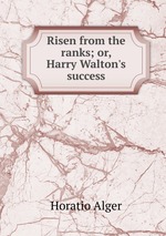 Risen from the ranks; or, Harry Walton`s success