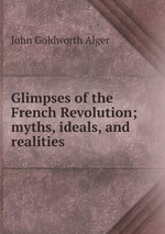 Glimpses of the French Revolution; myths, ideals, and realities