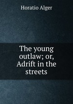 The young outlaw; or, Adrift in the streets