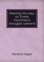 Making his way; or, Frank Courtney`s struggle upward