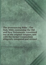 The pronouncing Bible ; The Holy Bible, containing the Old and New Testaments: translated out of the original tongues, and with the former translations diligently compared and revised