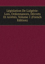 Lgislation De L`algrie: Lois, Ordonnances, Dcrets Et Arrts, Volume 1 (French Edition)