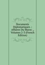 Documents Diplomatiques .: Affaires Du Maroc ., Volumes 2-3 (French Edition)