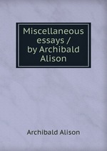 Miscellaneous essays / by Archibald Alison