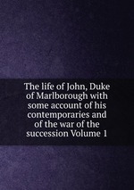 The life of John, Duke of Marlborough with some account of his contemporaries and of the war of the succession Volume 1