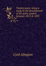 Twenty years; being a study in the development of the party system between 1815 & 1835