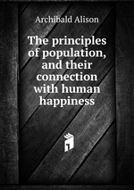 The principles of population, and their connection with human happiness