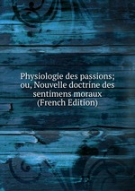 Physiologie des passions; ou, Nouvelle doctrine des sentimens moraux (French Edition)
