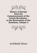 History of Europe from the Commencement of the French Revolution . to the Restoration of the Bourbons, Volume 3