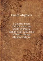 I Quattro Poeti Italiani: Con Una Scelta Di Poesie Italiane Dal 1200 Sino A` Nostri Tempi (Italian Edition)