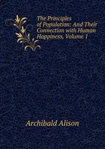 The Principles of Population: And Their Connection with Human Happiness, Volume 1