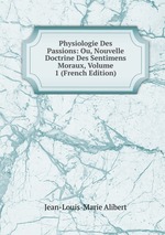 Physiologie Des Passions: Ou, Nouvelle Doctrine Des Sentimens Moraux, Volume 1 (French Edition)