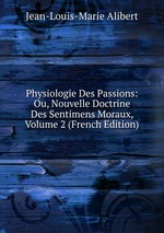 Physiologie Des Passions: Ou, Nouvelle Doctrine Des Sentimens Moraux, Volume 2 (French Edition)