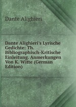 Dante Alighieri`s Lyrische Gedichte: Th. Bibliographisch-Kritische Einleitung. Anmerkungen Von K. Witte (German Edition)