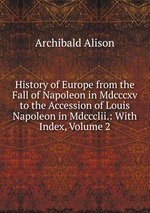 History of Europe from the Fall of Napoleon in Mdcccxv to the Accession of Louis Napoleon in Mdccclii.: With Index, Volume 2