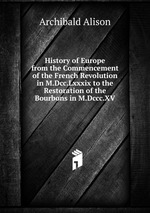 History of Europe from the Commencement of the French Revolution in M.Dcc.Lxxxix to the Restoration of the Bourbons in M.Dccc.XV
