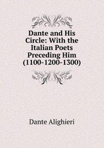 Dante and His Circle: With the Italian Poets Preceding Him (1100-1200-1300)