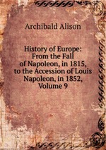 History of Europe: From the Fall of Napoleon, in 1815, to the Accession of Louis Napoleon, in 1852, Volume 9