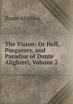 The Vision: Or Hell, Purgatory, and Paradise of Dante Alighieri, Volume 2