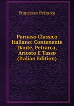 Parnaso Classico Italiano: Contenente Dante, Petrarca, Ariosto E Tasso (Italian Edition)