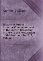 History of Europe from the Commencement of the French Revolution in 1789 to the Restoration of the Bourbons in 1815, Volume 9
