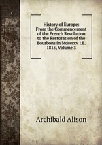 History of Europe: From the Commencement of the French Revolution to the Restoration of the Bourbons in Mdcccxv I.E. 1815, Volume 3