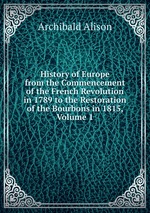 History of Europe from the Commencement of the French Revolution in 1789 to the Restoration of the Bourbons in 1815, Volume 1
