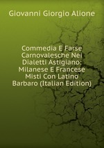 Commedia E Farse Carnovalesche Nei Dialetti Astigiano: Milanese E Francese Misti Con Latino Barbaro (Italian Edition)