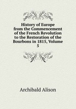 History of Europe from the Commencement of the French Revolution to the Restoration of the Bourbons in 1815, Volume 5
