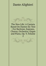 The New Life: A Cantata Based On Dantes Sic Text : For Baritone, Soprano, Chorus, Orchestra, Organ and Piano, Op. 9, Volume 2