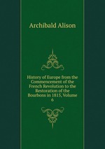 History of Europe from the Commencement of the French Revolution to the Restoration of the Bourbons in 1815, Volume 6
