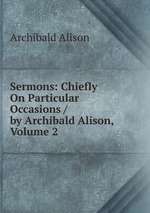 Sermons: Chiefly On Particular Occasions / by Archibald Alison, Volume 2